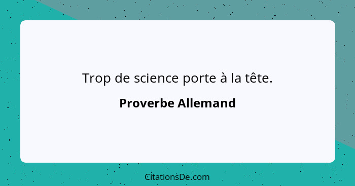 Trop de science porte à la tête.... - Proverbe Allemand