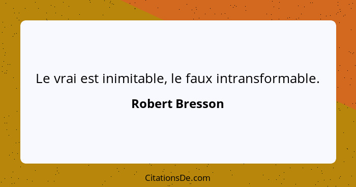 Le vrai est inimitable, le faux intransformable.... - Robert Bresson