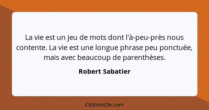 La vie est un jeu de mots dont l'à-peu-près nous contente. La vie est une longue phrase peu ponctuée, mais avec beaucoup de parenthè... - Robert Sabatier