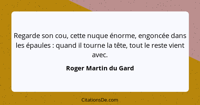 Regarde son cou, cette nuque énorme, engoncée dans les épaules : quand il tourne la tête, tout le reste vient avec.... - Roger Martin du Gard