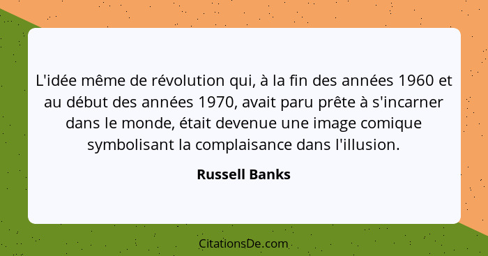 L'idée même de révolution qui, à la fin des années 1960 et au début des années 1970, avait paru prête à s'incarner dans le monde, étai... - Russell Banks