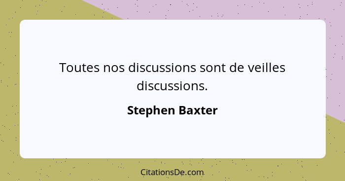 Toutes nos discussions sont de veilles discussions.... - Stephen Baxter