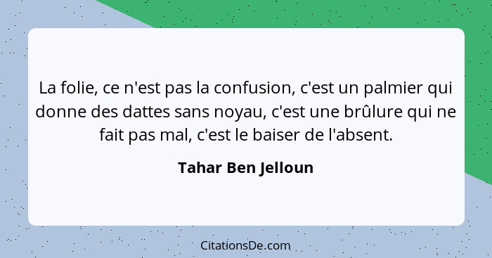 La folie, ce n'est pas la confusion, c'est un palmier qui donne des dattes sans noyau, c'est une brûlure qui ne fait pas mal, c'es... - Tahar Ben Jelloun