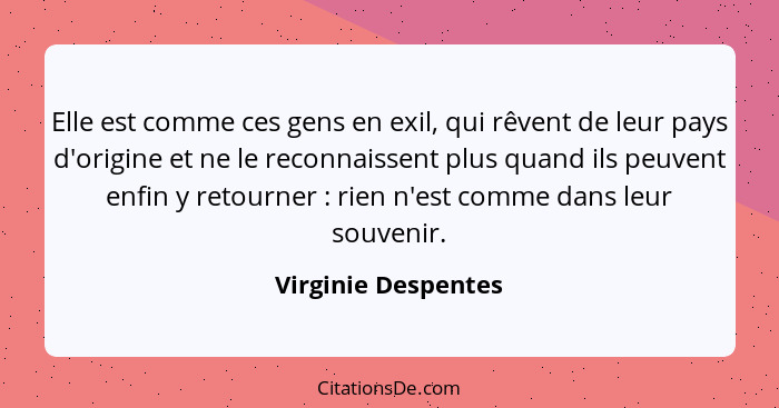 Elle est comme ces gens en exil, qui rêvent de leur pays d'origine et ne le reconnaissent plus quand ils peuvent enfin y retourne... - Virginie Despentes