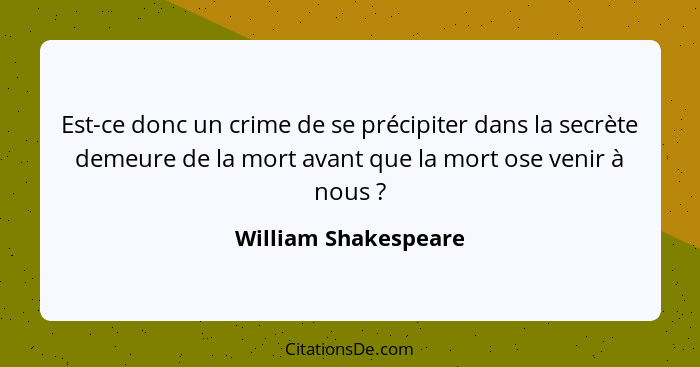 Est-ce donc un crime de se précipiter dans la secrète demeure de la mort avant que la mort ose venir à nous ?... - William Shakespeare