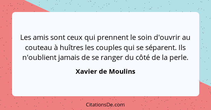 Les amis sont ceux qui prennent le soin d'ouvrir au couteau à huîtres les couples qui se séparent. Ils n'oublient jamais de se ran... - Xavier de Moulins