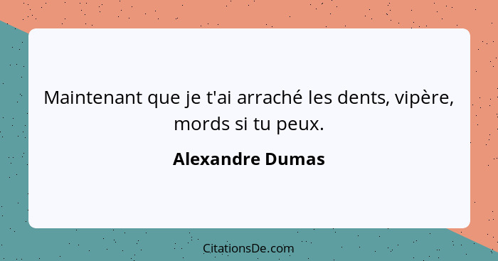 Maintenant que je t'ai arraché les dents, vipère, mords si tu peux.... - Alexandre Dumas