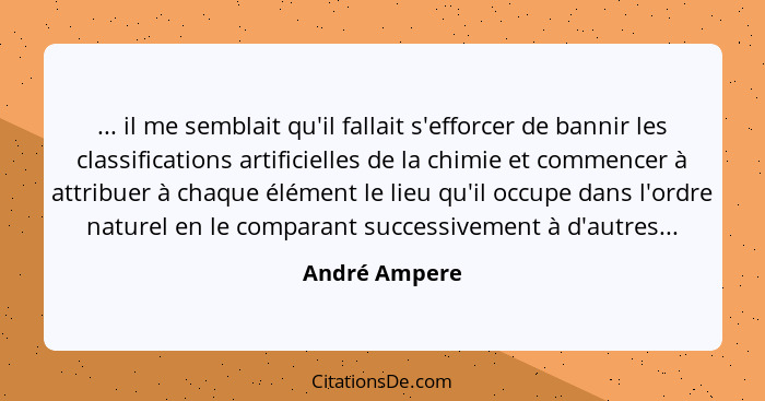 ... il me semblait qu'il fallait s'efforcer de bannir les classifications artificielles de la chimie et commencer à attribuer à chaque... - André Ampere