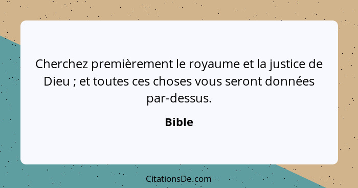 Cherchez premièrement le royaume et la justice de Dieu ; et toutes ces choses vous seront données par-dessus.... - Bible