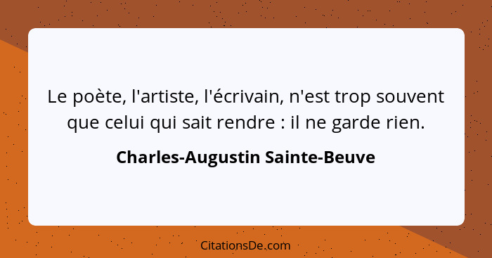 Le poète, l'artiste, l'écrivain, n'est trop souvent que celui qui sait rendre : il ne garde rien.... - Charles-Augustin Sainte-Beuve