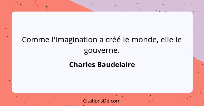 Comme l'imagination a créé le monde, elle le gouverne.... - Charles Baudelaire