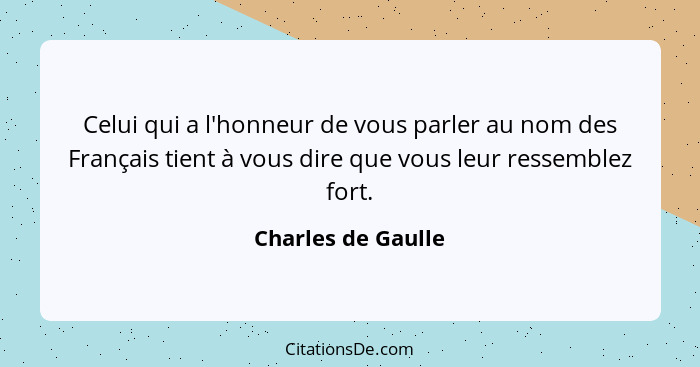 Celui qui a l'honneur de vous parler au nom des Français tient à vous dire que vous leur ressemblez fort.... - Charles de Gaulle