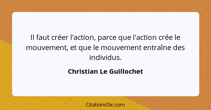 Il faut créer l'action, parce que l'action crée le mouvement, et que le mouvement entraîne des individus.... - Christian Le Guillochet