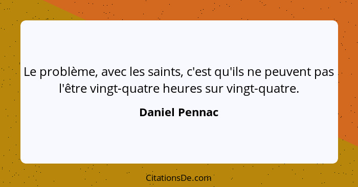 Le problème, avec les saints, c'est qu'ils ne peuvent pas l'être vingt-quatre heures sur vingt-quatre.... - Daniel Pennac