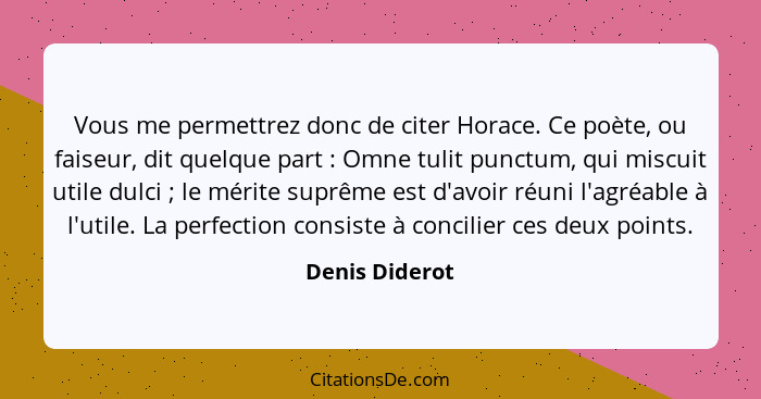 Vous me permettrez donc de citer Horace. Ce poète, ou faiseur, dit quelque part : Omne tulit punctum, qui miscuit utile dulci&nbs... - Denis Diderot