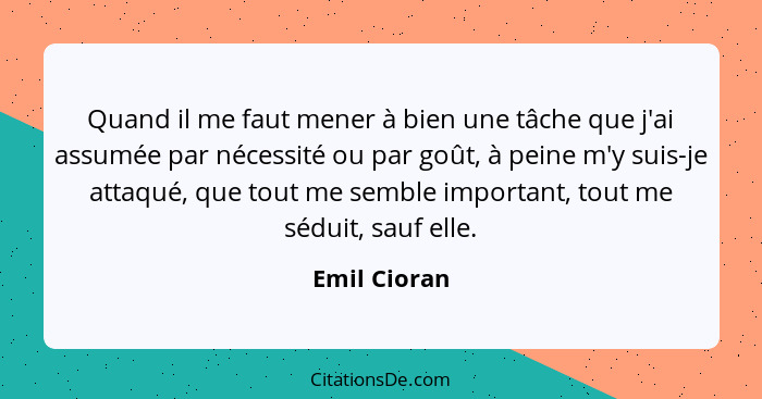 Quand il me faut mener à bien une tâche que j'ai assumée par nécessité ou par goût, à peine m'y suis-je attaqué, que tout me semble impo... - Emil Cioran