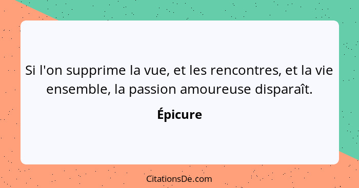 Si l'on supprime la vue, et les rencontres, et la vie ensemble, la passion amoureuse disparaît.... - Épicure