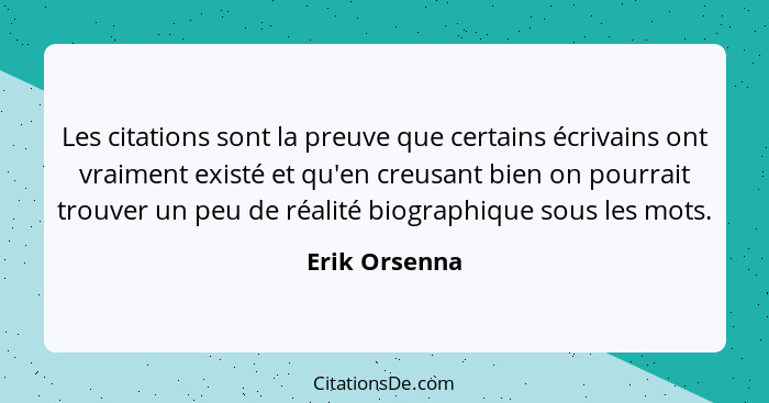 Les citations sont la preuve que certains écrivains ont vraiment existé et qu'en creusant bien on pourrait trouver un peu de réalité bi... - Erik Orsenna