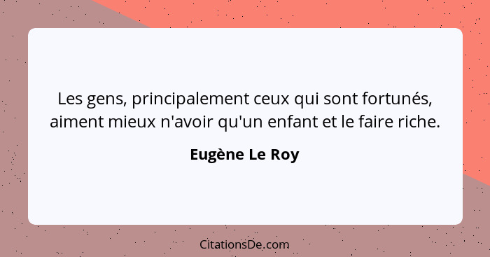 Les gens, principalement ceux qui sont fortunés, aiment mieux n'avoir qu'un enfant et le faire riche.... - Eugène Le Roy