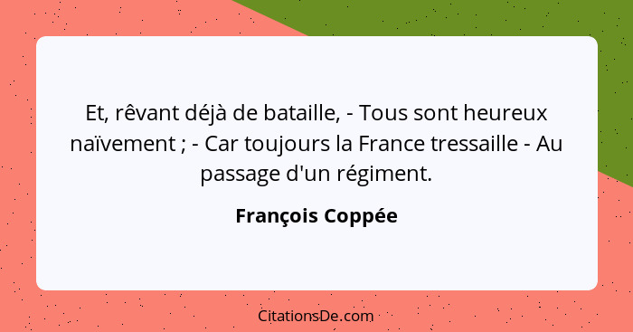 Et, rêvant déjà de bataille, - Tous sont heureux naïvement ; - Car toujours la France tressaille - Au passage d'un régiment.... - François Coppée