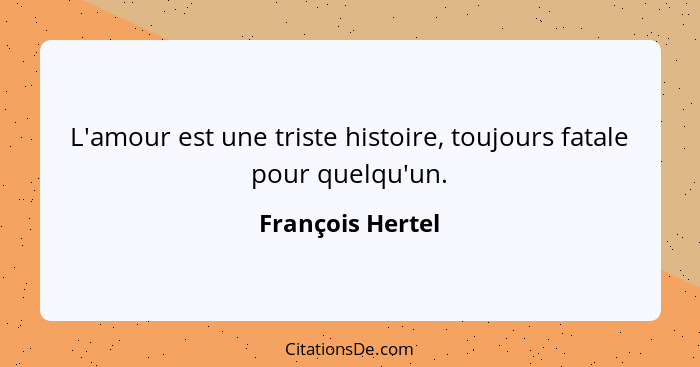 L'amour est une triste histoire, toujours fatale pour quelqu'un.... - François Hertel