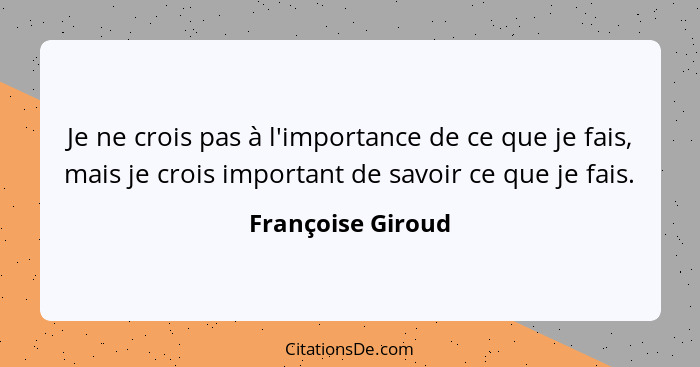 Je ne crois pas à l'importance de ce que je fais, mais je crois important de savoir ce que je fais.... - Françoise Giroud