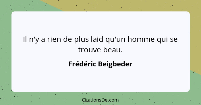 Il n'y a rien de plus laid qu'un homme qui se trouve beau.... - Frédéric Beigbeder