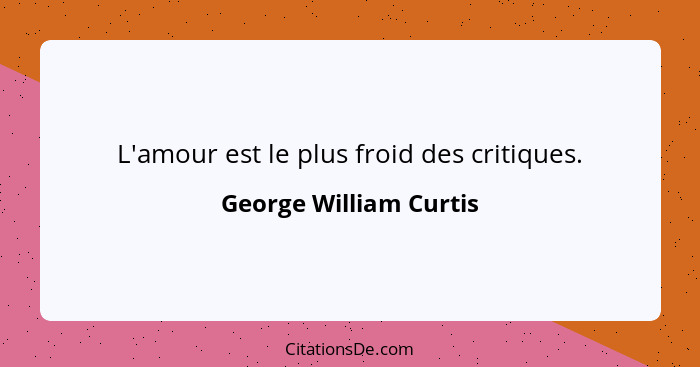 L'amour est le plus froid des critiques.... - George William Curtis