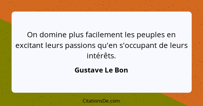 On domine plus facilement les peuples en excitant leurs passions qu'en s'occupant de leurs intérêts.... - Gustave Le Bon