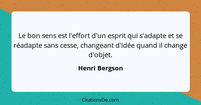 Le bon sens est l'effort d'un esprit qui s'adapte et se réadapte sans cesse, changeant d'idée quand il change d'objet.... - Henri Bergson