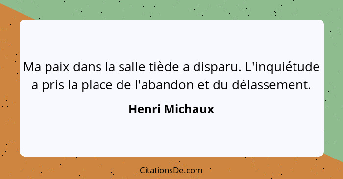 Ma paix dans la salle tiède a disparu. L'inquiétude a pris la place de l'abandon et du délassement.... - Henri Michaux