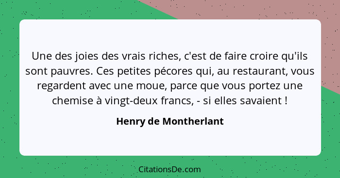 Une des joies des vrais riches, c'est de faire croire qu'ils sont pauvres. Ces petites pécores qui, au restaurant, vous regarde... - Henry de Montherlant