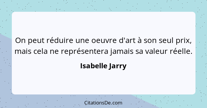 On peut réduire une oeuvre d'art à son seul prix, mais cela ne représentera jamais sa valeur réelle.... - Isabelle Jarry