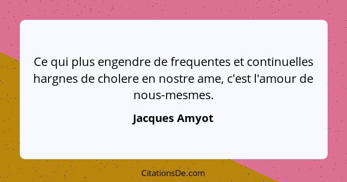 Ce qui plus engendre de frequentes et continuelles hargnes de cholere en nostre ame, c'est l'amour de nous-mesmes.... - Jacques Amyot