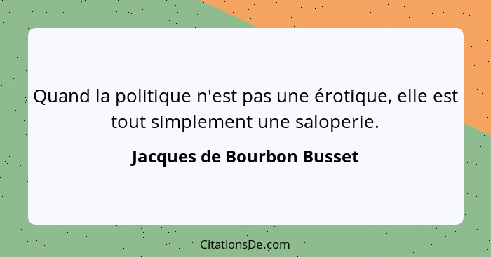 Quand la politique n'est pas une érotique, elle est tout simplement une saloperie.... - Jacques de Bourbon Busset