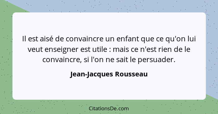 Il est aisé de convaincre un enfant que ce qu'on lui veut enseigner est utile : mais ce n'est rien de le convaincre, si l... - Jean-Jacques Rousseau