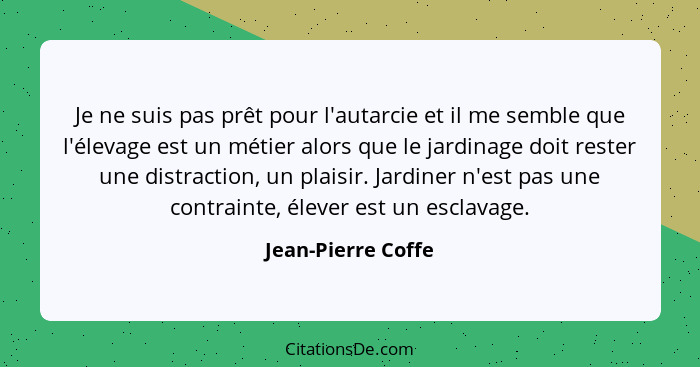 Je ne suis pas prêt pour l'autarcie et il me semble que l'élevage est un métier alors que le jardinage doit rester une distraction... - Jean-Pierre Coffe