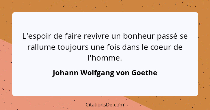 L'espoir de faire revivre un bonheur passé se rallume toujours une fois dans le coeur de l'homme.... - Johann Wolfgang von Goethe