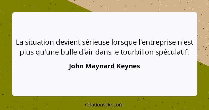 La situation devient sérieuse lorsque l'entreprise n'est plus qu'une bulle d'air dans le tourbillon spéculatif.... - John Maynard Keynes