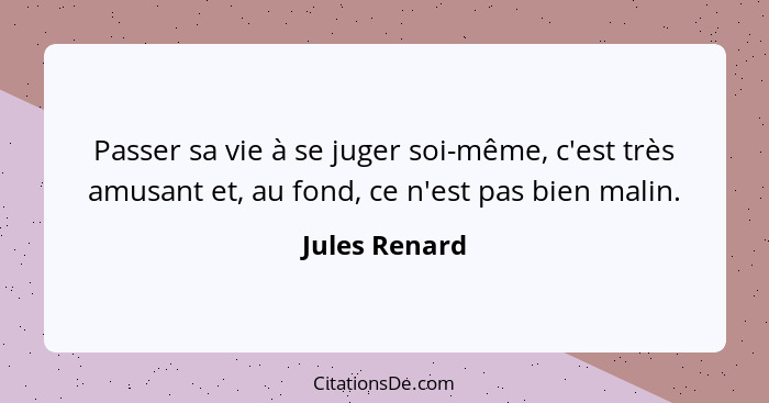 Passer sa vie à se juger soi-même, c'est très amusant et, au fond, ce n'est pas bien malin.... - Jules Renard