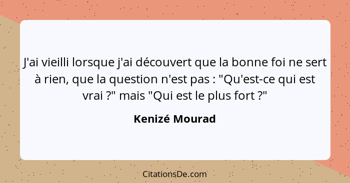 J'ai vieilli lorsque j'ai découvert que la bonne foi ne sert à rien, que la question n'est pas : "Qu'est-ce qui est vrai ?"... - Kenizé Mourad