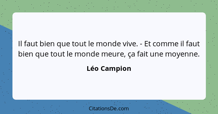 Il faut bien que tout le monde vive. - Et comme il faut bien que tout le monde meure, ça fait une moyenne.... - Léo Campion