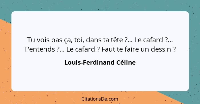 Tu vois pas ça, toi, dans ta tête ?... Le cafard ?... T'entends ?... Le cafard ? Faut te faire un dessin&... - Louis-Ferdinand Céline