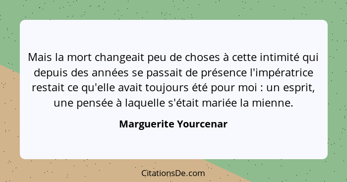 Mais la mort changeait peu de choses à cette intimité qui depuis des années se passait de présence l'impératrice restait ce qu'... - Marguerite Yourcenar