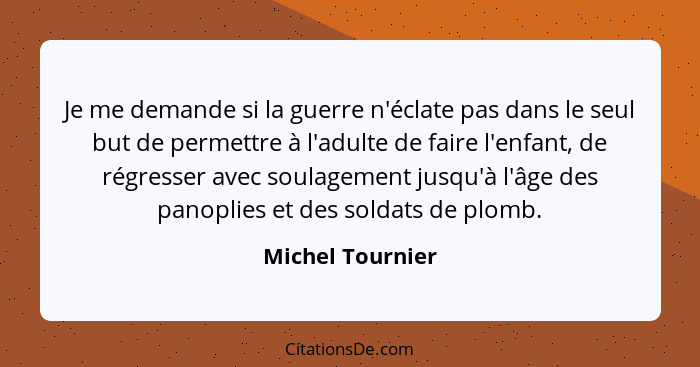 Je me demande si la guerre n'éclate pas dans le seul but de permettre à l'adulte de faire l'enfant, de régresser avec soulagement ju... - Michel Tournier