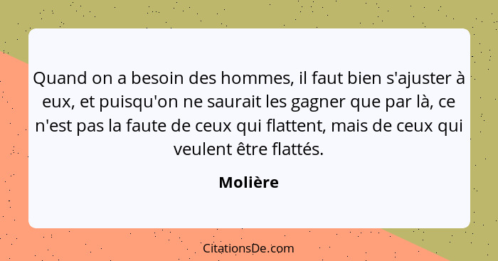 Quand on a besoin des hommes, il faut bien s'ajuster à eux, et puisqu'on ne saurait les gagner que par là, ce n'est pas la faute de ceux qui... - Molière