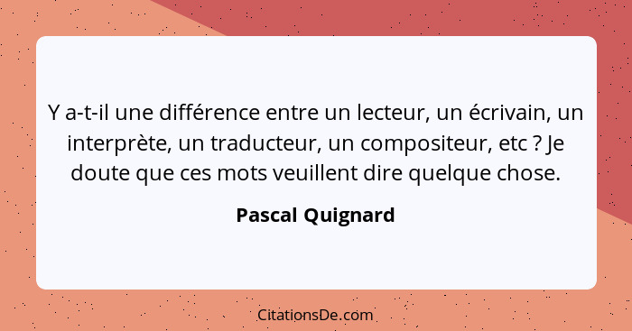 Y a-t-il une différence entre un lecteur, un écrivain, un interprète, un traducteur, un compositeur, etc ? Je doute que ces mot... - Pascal Quignard