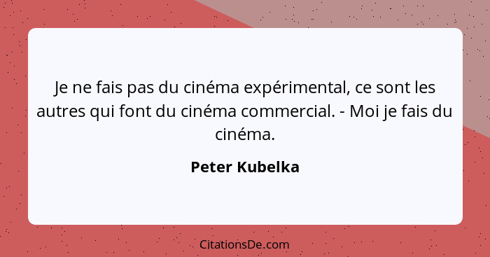 Je ne fais pas du cinéma expérimental, ce sont les autres qui font du cinéma commercial. - Moi je fais du cinéma.... - Peter Kubelka