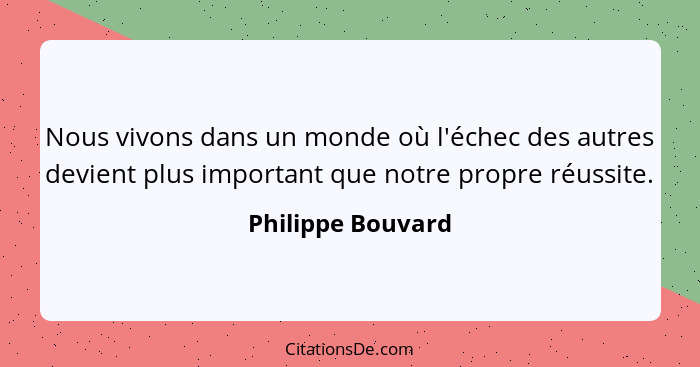 Nous vivons dans un monde où l'échec des autres devient plus important que notre propre réussite.... - Philippe Bouvard