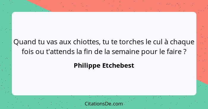 Quand tu vas aux chiottes, tu te torches le cul à chaque fois ou t'attends la fin de la semaine pour le faire ?... - Philippe Etchebest